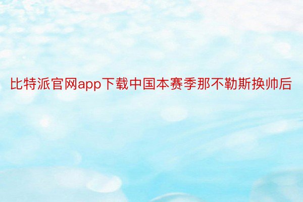 比特派官网app下载中国本赛季那不勒斯换帅后