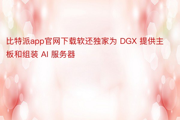 比特派app官网下载软还独家为 DGX 提供主板和组装 AI 服务器