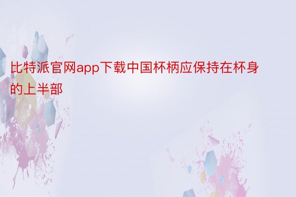 比特派官网app下载中国杯柄应保持在杯身的上半部