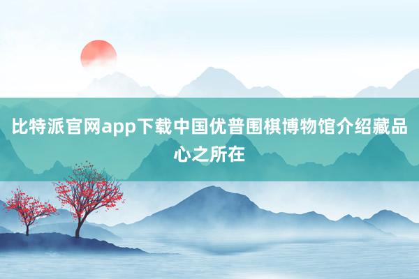 比特派官网app下载中国优普围棋博物馆介绍藏品　　心之所在