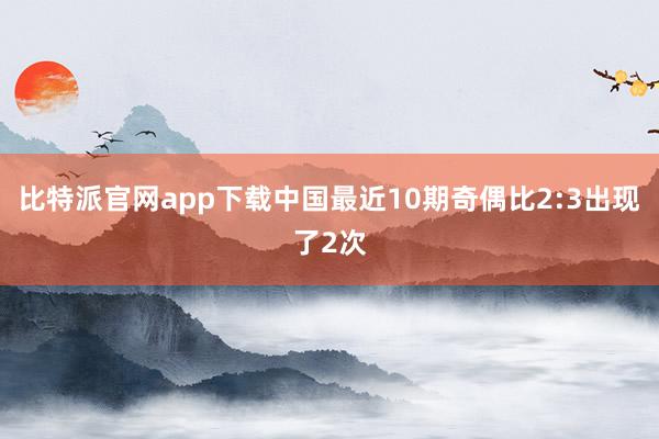 比特派官网app下载中国最近10期奇偶比2:3出现了2次