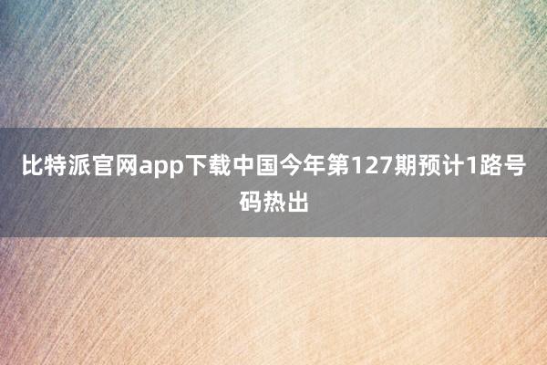 比特派官网app下载中国今年第127期预计1路号码热出