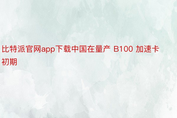 比特派官网app下载中国在量产 B100 加速卡初期
