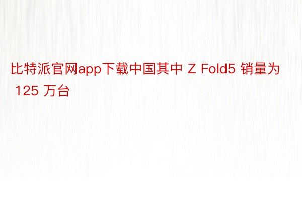 比特派官网app下载中国其中 Z Fold5 销量为 125 万台
