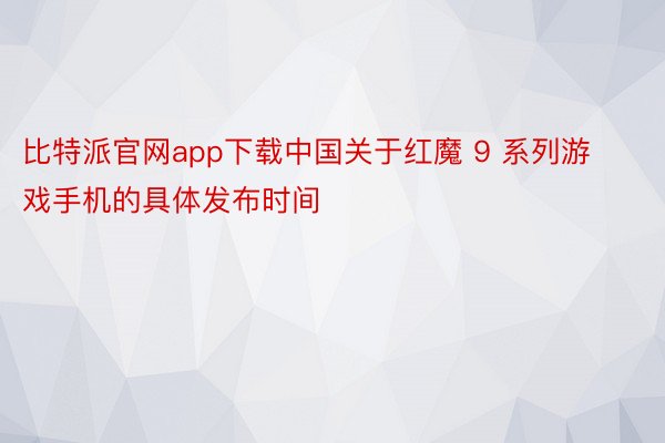 比特派官网app下载中国关于红魔 9 系列游戏手机的具体发布时间