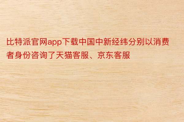 比特派官网app下载中国中新经纬分别以消费者身份咨询了天猫客服、京东客服