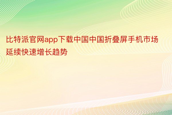 比特派官网app下载中国中国折叠屏手机市场延续快速增长趋势
