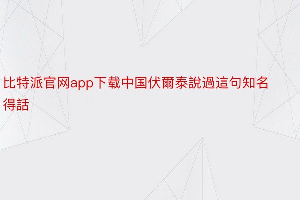 比特派官网app下载中国伏爾泰說過這句知名得話