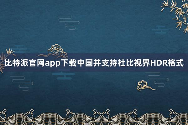 比特派官网app下载中国并支持杜比视界HDR格式