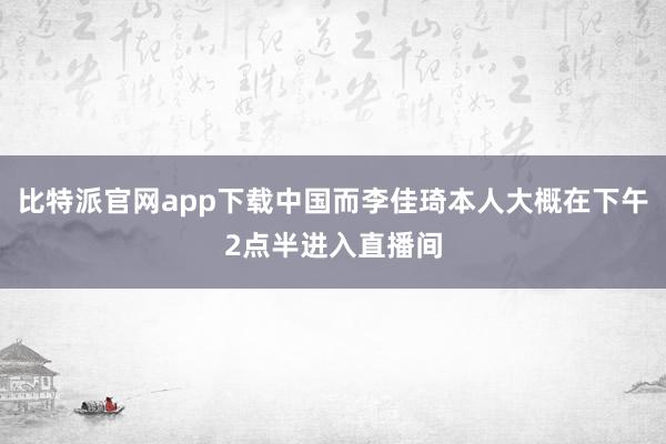 比特派官网app下载中国而李佳琦本人大概在下午2点半进入直播间