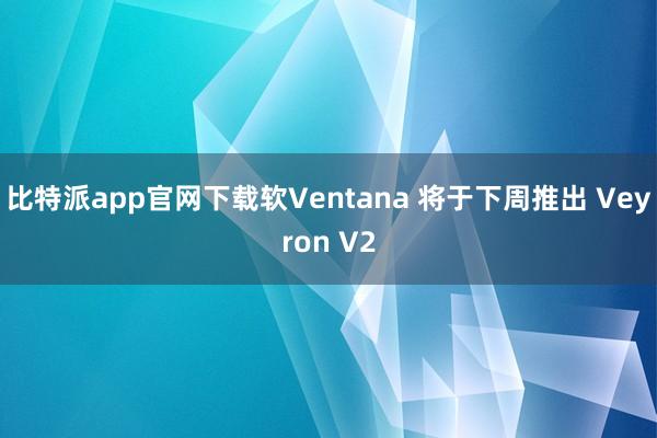 比特派app官网下载软Ventana 将于下周推出 Veyron V2