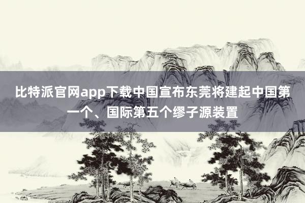 比特派官网app下载中国宣布东莞将建起中国第一个、国际第五个缪子源装置