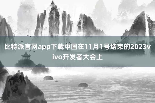 比特派官网app下载中国在11月1号结束的2023vivo开发者大会上
