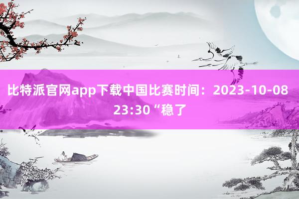 比特派官网app下载中国比赛时间：2023-10-08 23:30“稳了