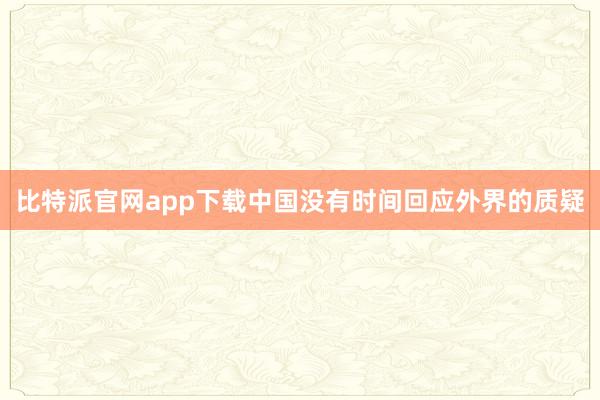比特派官网app下载中国没有时间回应外界的质疑