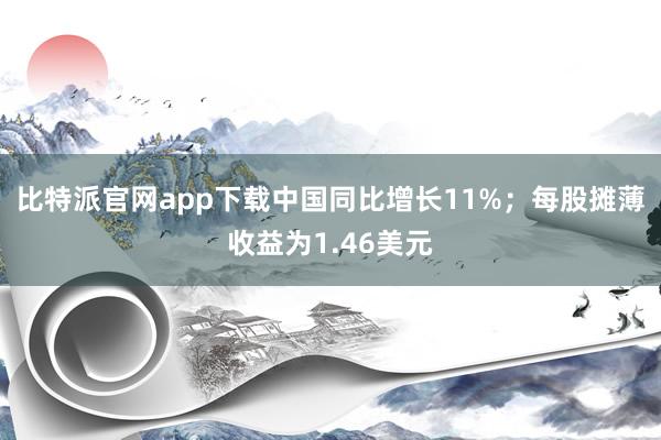 比特派官网app下载中国同比增长11%；每股摊薄收益为1.46美元