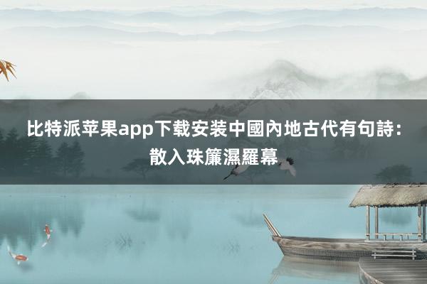 比特派苹果app下载安装中國內地古代有句詩：散入珠簾濕羅幕