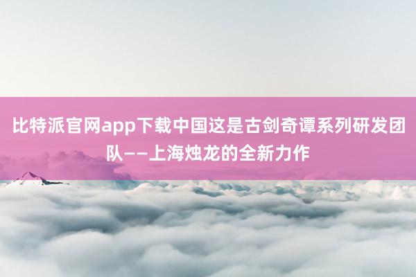 比特派官网app下载中国这是古剑奇谭系列研发团队——上海烛龙的全新力作