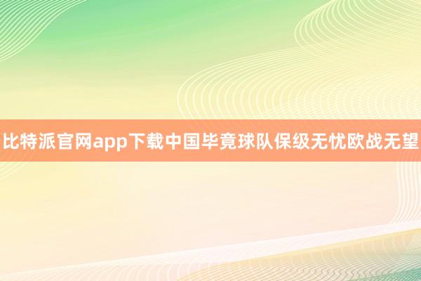 比特派官网app下载中国毕竟球队保级无忧欧战无望