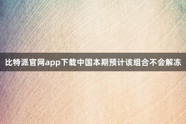 比特派官网app下载中国本期预计该组合不会解冻