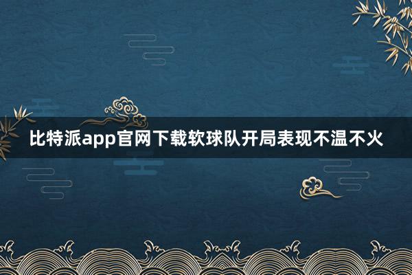比特派app官网下载软球队开局表现不温不火