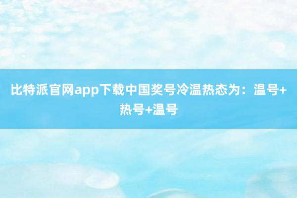 比特派官网app下载中国奖号冷温热态为：温号+热号+温号