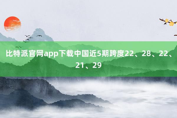 比特派官网app下载中国近5期跨度22、28、22、21、29